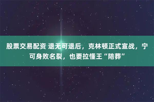 股票交易配资 退无可退后，克林顿正式宣战，宁可身败名裂，也要拉懂王“陪葬”