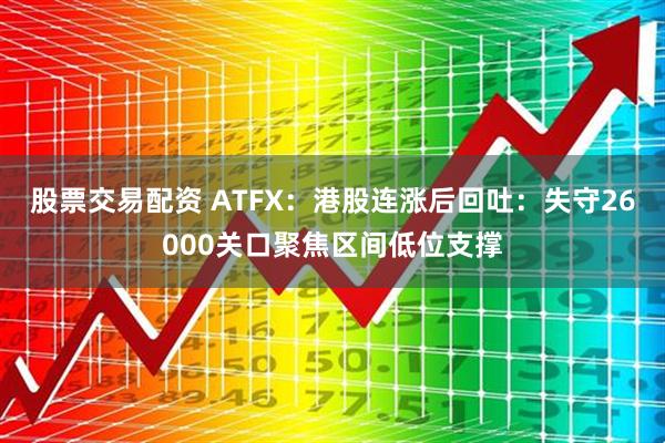 股票交易配资 ATFX：港股连涨后回吐：失守26000关口聚焦区间低位支撑