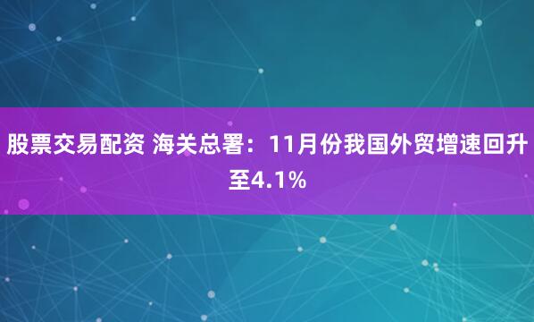 股票交易配资 海关总署：11月份我国外贸增速回升至4.1%